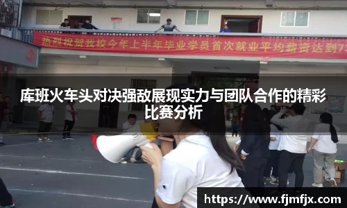 库班火车头对决强敌展现实力与团队合作的精彩比赛分析