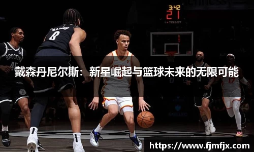 戴森丹尼尔斯：新星崛起与篮球未来的无限可能