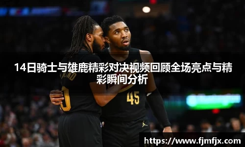 14日骑士与雄鹿精彩对决视频回顾全场亮点与精彩瞬间分析