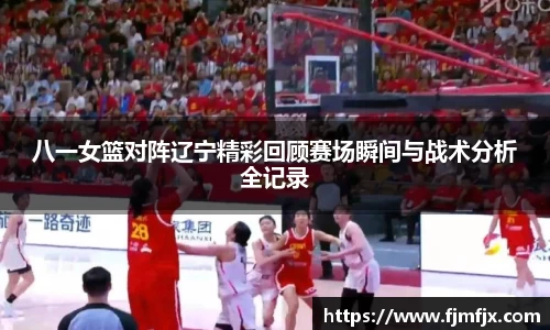 八一女篮对阵辽宁精彩回顾赛场瞬间与战术分析全记录