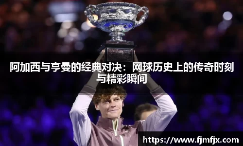 阿加西与亨曼的经典对决：网球历史上的传奇时刻与精彩瞬间