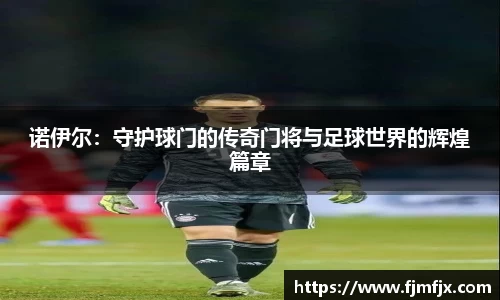诺伊尔：守护球门的传奇门将与足球世界的辉煌篇章