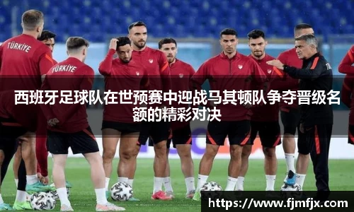 西班牙足球队在世预赛中迎战马其顿队争夺晋级名额的精彩对决
