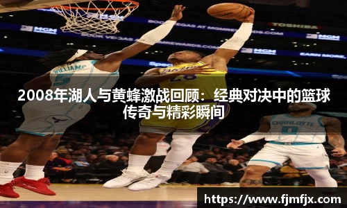 2008年湖人与黄蜂激战回顾：经典对决中的篮球传奇与精彩瞬间