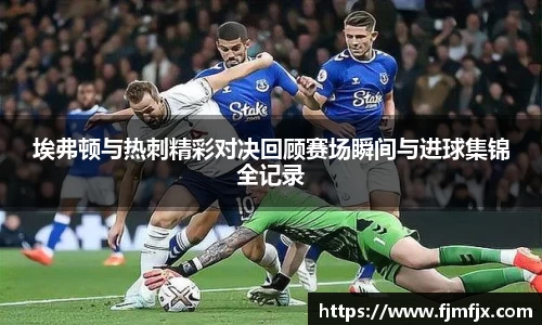 埃弗顿与热刺精彩对决回顾赛场瞬间与进球集锦全记录