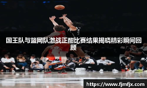 国王队与篮网队激战正酣比赛结果揭晓精彩瞬间回顾