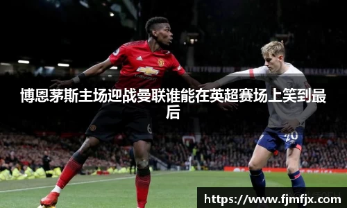 博恩茅斯主场迎战曼联谁能在英超赛场上笑到最后