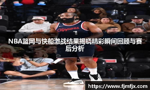 NBA篮网与快船激战结果揭晓精彩瞬间回顾与赛后分析